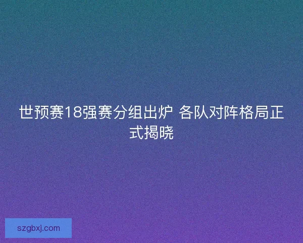 世预赛18强赛分组出炉 各队对阵格局正式揭晓