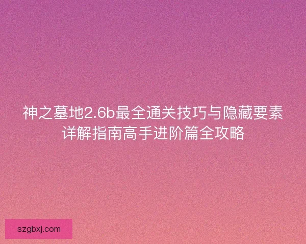神之墓地2.6b最全通关技巧与隐藏要素详解指南高手进阶篇全攻略