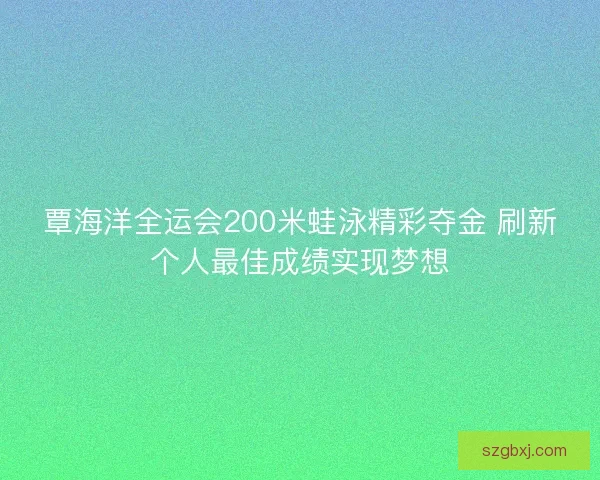 覃海洋全运会200米蛙泳精彩夺金 刷新个人最佳成绩实现梦想