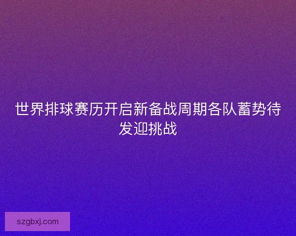 世界排球赛历开启新备战周期各队蓄势待发迎挑战