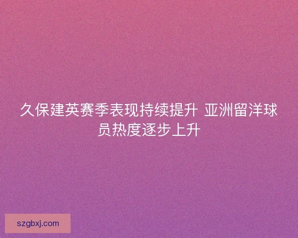 久保建英赛季表现持续提升 亚洲留洋球员热度逐步上升