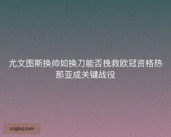 尤文图斯换帅如换刀能否挽救欧冠资格热那亚成关键战役