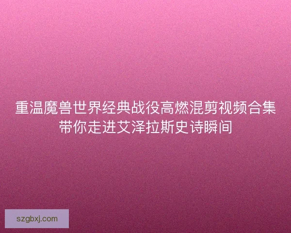 重温魔兽世界经典战役高燃混剪视频合集带你走进艾泽拉斯史诗瞬间