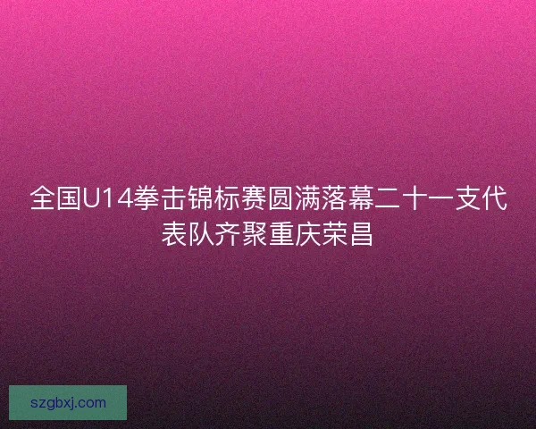 全国U14拳击锦标赛圆满落幕二十一支代表队齐聚重庆荣昌