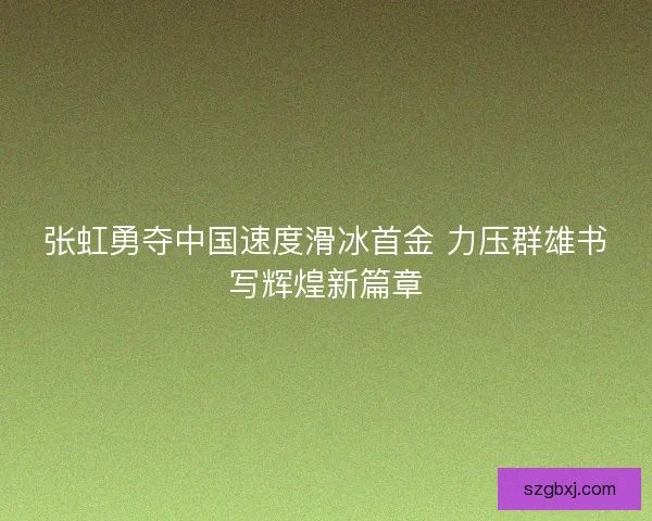 张虹勇夺中国速度滑冰首金 力压群雄书写辉煌新篇章