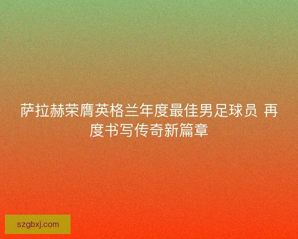 萨拉赫荣膺英格兰年度最佳男足球员 再度书写传奇新篇章