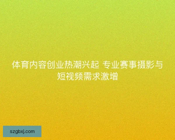 体育内容创业热潮兴起 专业赛事摄影与短视频需求激增
