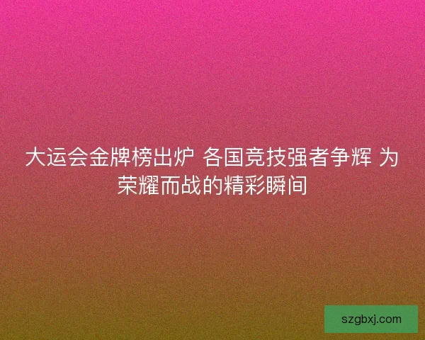 大运会金牌榜出炉 各国竞技强者争辉 为荣耀而战的精彩瞬间