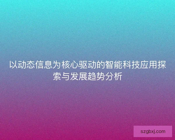 以动态信息为核心驱动的智能科技应用探索与发展趋势分析