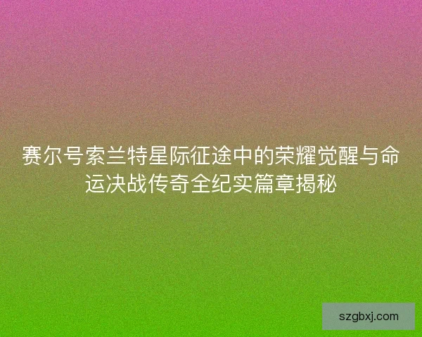 赛尔号索兰特星际征途中的荣耀觉醒与命运决战传奇全纪实篇章揭秘
