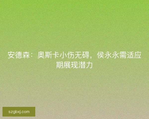 安德森：奥斯卡小伤无碍，侯永永需适应期展现潜力