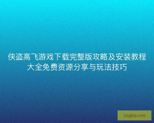 侠盗高飞游戏下载完整版攻略及安装教程大全免费资源分享与玩法技巧