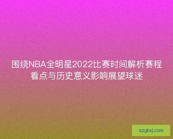 围绕NBA全明星2022比赛时间解析赛程看点与历史意义影响展望球迷