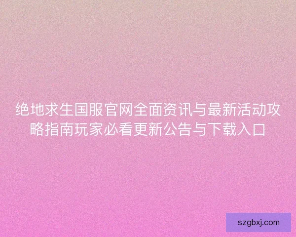 绝地求生国服官网全面资讯与最新活动攻略指南玩家必看更新公告与下载入口
