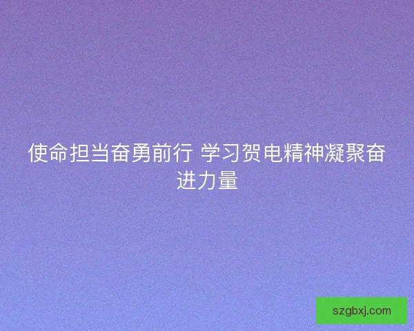 使命担当奋勇前行 学习贺电精神凝聚奋进力量