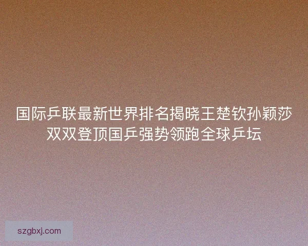 国际乒联最新世界排名揭晓王楚钦孙颖莎双双登顶国乒强势领跑全球乒坛 国际乒联最新世界排名揭晓王楚钦孙颖莎双双登顶国乒强势领跑全球乒坛