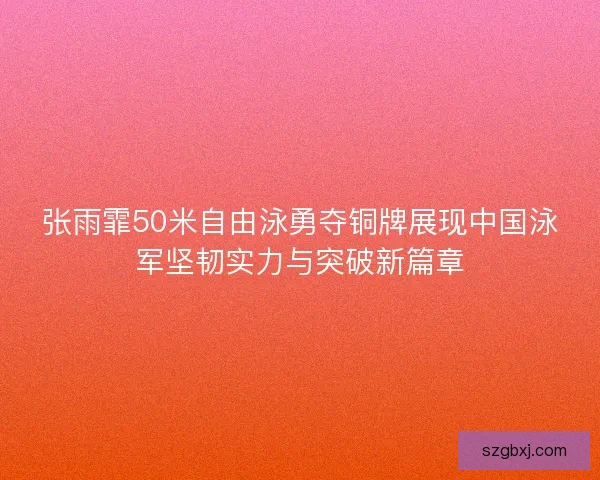 张雨霏50米自由泳勇夺铜牌展现中国泳军坚韧实力与突破新篇章 张雨霏50米自由泳勇夺铜牌展现中国泳军坚韧实力与突破新篇章