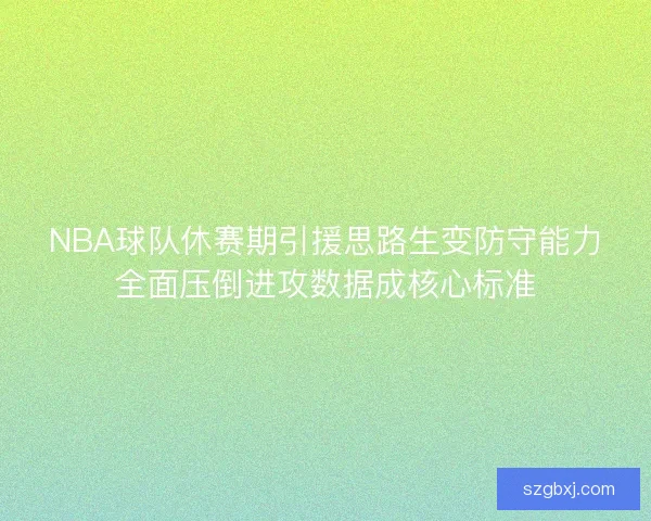 NBA球队休赛期引援思路生变防守能力全面压倒进攻数据成核心标准