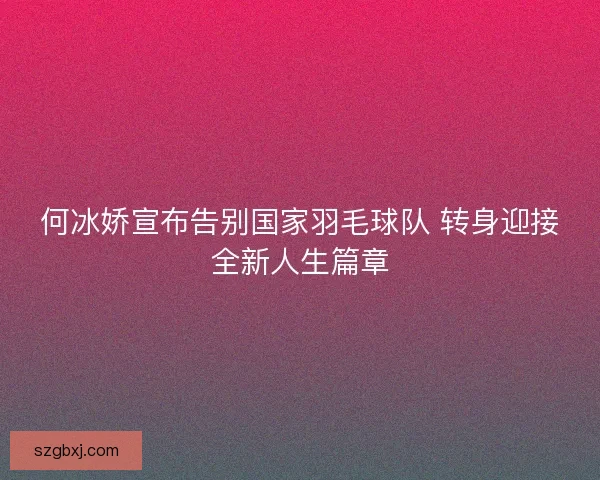 何冰娇宣布告别国家羽毛球队 转身迎接全新人生篇章