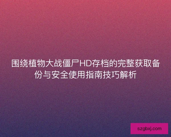 围绕植物大战僵尸HD存档的完整获取备份与安全使用指南技巧解析